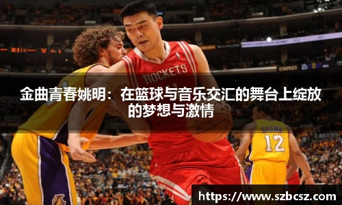 金曲青春姚明：在篮球与音乐交汇的舞台上绽放的梦想与激情