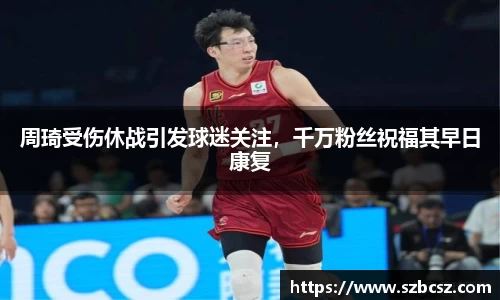 周琦受伤休战引发球迷关注，千万粉丝祝福其早日康复