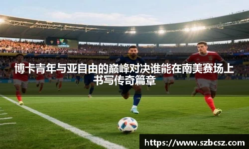 博卡青年与亚自由的巅峰对决谁能在南美赛场上书写传奇篇章