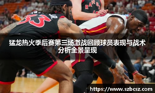 猛龙热火季后赛第三场激战回顾球员表现与战术分析全景呈现