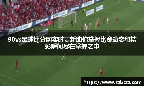90vs足球比分网实时更新助你掌握比赛动态和精彩瞬间尽在掌握之中