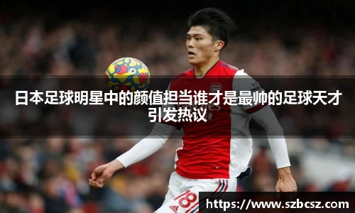 日本足球明星中的颜值担当谁才是最帅的足球天才引发热议