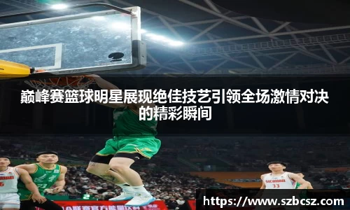 巅峰赛篮球明星展现绝佳技艺引领全场激情对决的精彩瞬间